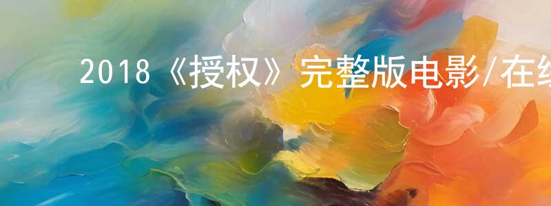 ﻿陈柏志发布﻿2018《授权》完整版电影/在线观看/百度云-美剧天堂